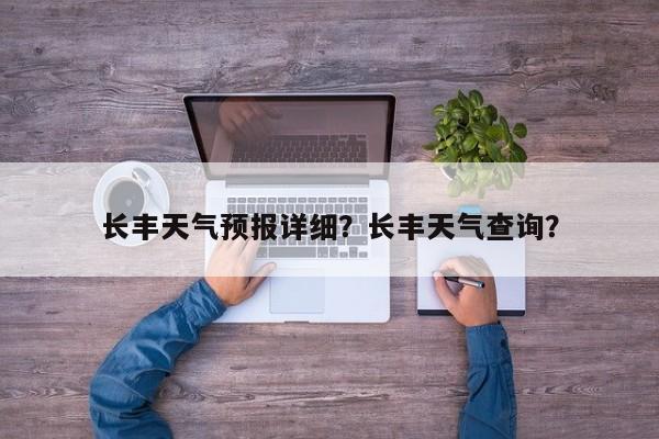 长丰天气预报详细？长丰天气查询？-第1张图片-耀泰新闻