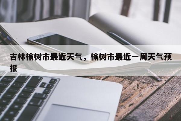 吉林榆树市最近天气，榆树市最近一周天气预报-第1张图片-耀泰新闻