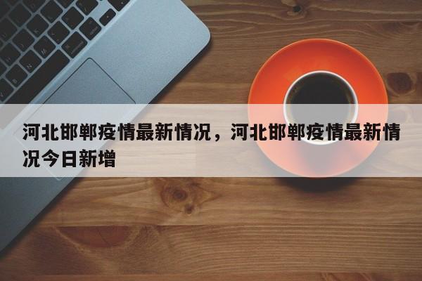 河北邯郸疫情最新情况，河北邯郸疫情最新情况今日新增-第1张图片-耀泰新闻