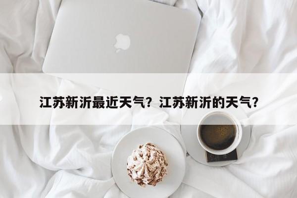 江苏新沂最近天气？江苏新沂的天气？-第1张图片-耀泰新闻