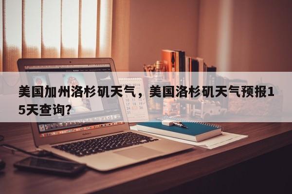 美国加州洛杉矶天气，美国洛杉矶天气预报15天查询？-第1张图片-耀泰新闻