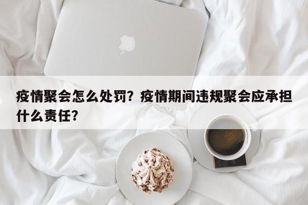 疫情聚会怎么处罚？疫情期间违规聚会应承担什么责任？-第1张图片-耀泰新闻