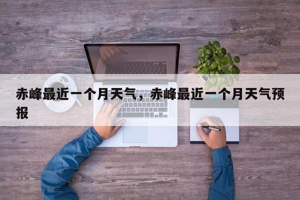 赤峰最近一个月天气，赤峰最近一个月天气预报-第1张图片-耀泰新闻