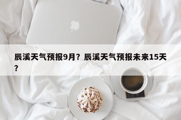 辰溪天气预报9月？辰溪天气预报未来15天？-第1张图片-耀泰新闻