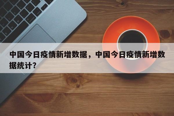 中国今日疫情新增数据，中国今日疫情新增数据统计？-第1张图片-耀泰新闻