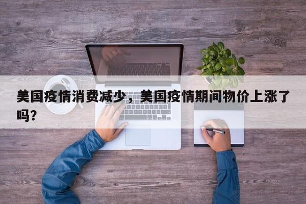 美国疫情消费减少，美国疫情期间物价上涨了吗？-第1张图片-耀泰新闻