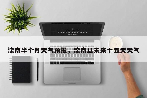 滦南半个月天气预报，滦南县未来十五天天气-第1张图片-耀泰新闻