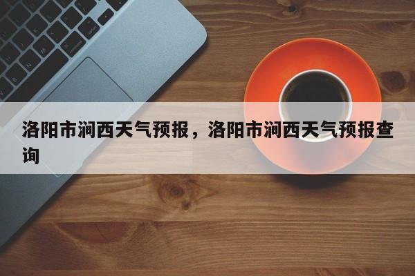 洛阳市涧西天气预报，洛阳市涧西天气预报查询-第1张图片-耀泰新闻
