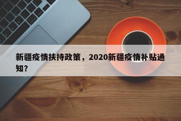 新疆疫情扶持政策，2020新疆疫情补贴通知？-第1张图片-耀泰新闻