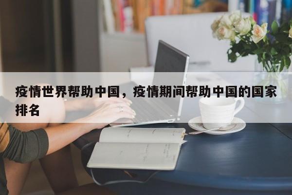 疫情世界帮助中国，疫情期间帮助中国的国家排名-第1张图片-耀泰新闻
