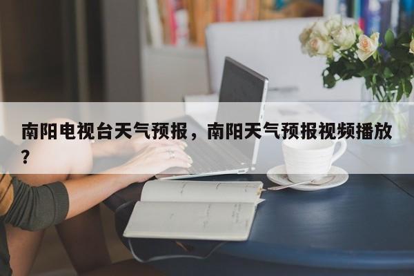 南阳电视台天气预报，南阳天气预报视频播放？-第1张图片-耀泰新闻