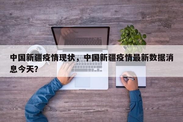 中国新疆疫情现状，中国新疆疫情最新数据消息今天？-第1张图片-耀泰新闻