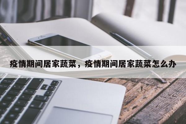 疫情期间居家蔬菜，疫情期间居家蔬菜怎么办-第1张图片-耀泰新闻