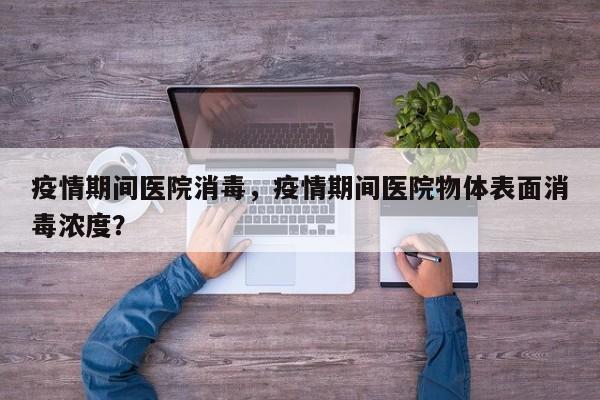 疫情期间医院消毒，疫情期间医院物体表面消毒浓度？-第1张图片-耀泰新闻
