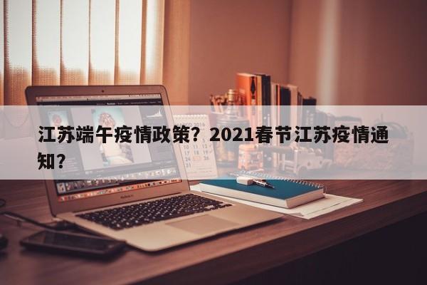江苏端午疫情政策？2021春节江苏疫情通知？-第1张图片-耀泰新闻