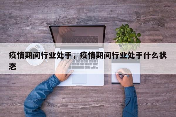 疫情期间行业处于，疫情期间行业处于什么状态-第1张图片-耀泰新闻