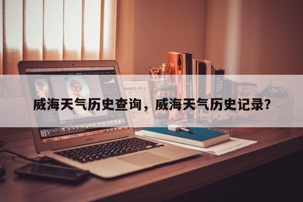 威海天气历史查询，威海天气历史记录？-第1张图片-耀泰新闻