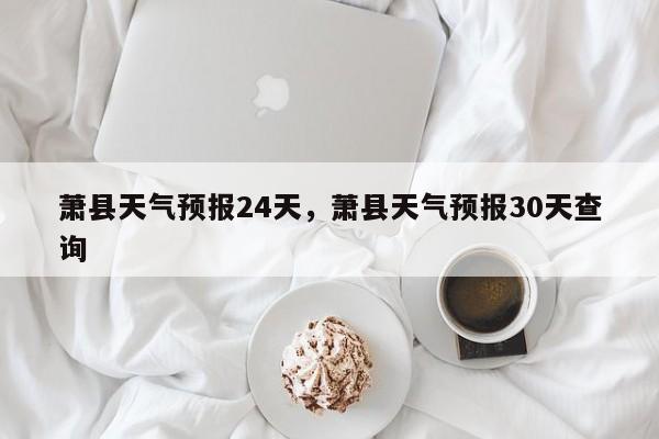 萧县天气预报24天，萧县天气预报30天查询-第1张图片-耀泰新闻
