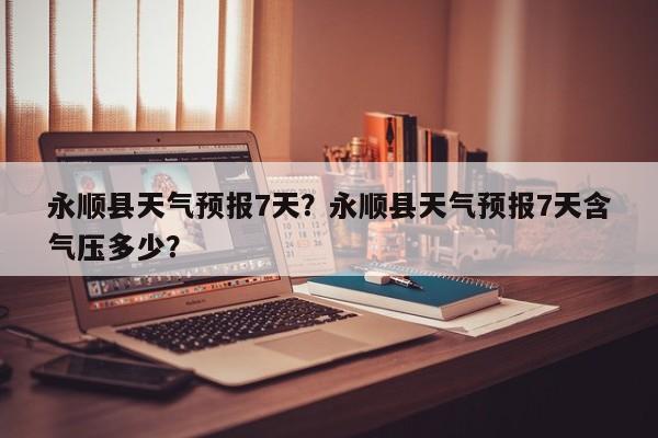 永顺县天气预报7天？永顺县天气预报7天含气压多少？-第1张图片-耀泰新闻