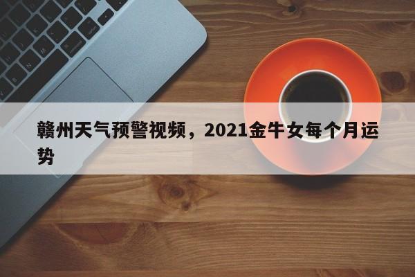 赣州天气预警视频，2021金牛女每个月运势-第1张图片-耀泰新闻