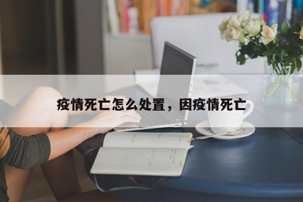 疫情死亡怎么处置，因疫情死亡-第1张图片-耀泰新闻