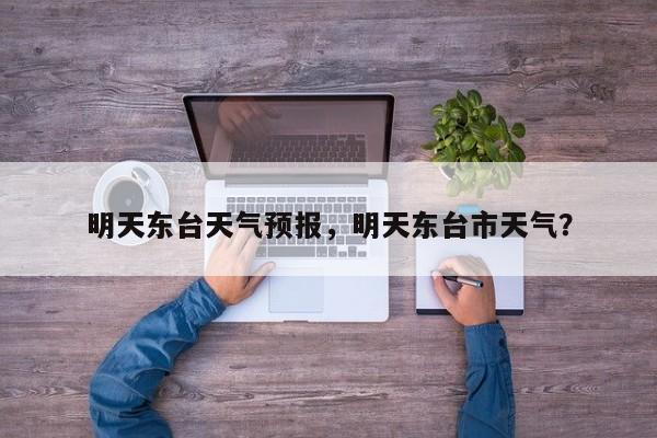 明天东台天气预报，明天东台市天气？-第1张图片-耀泰新闻