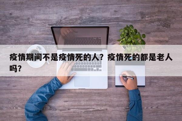 疫情期间不是疫情死的人？疫情死的都是老人吗？-第1张图片-耀泰新闻