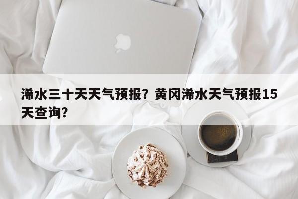 浠水三十天天气预报？黄冈浠水天气预报15天查询？-第1张图片-耀泰新闻