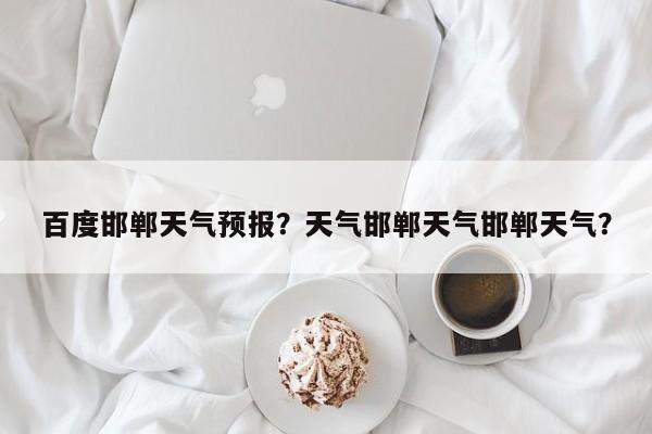 百度邯郸天气预报？天气邯郸天气邯郸天气？-第1张图片-耀泰新闻