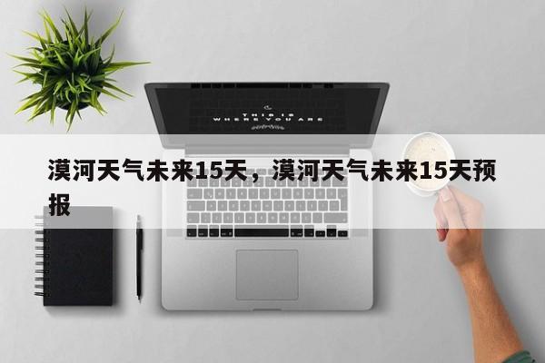 漠河天气未来15天，漠河天气未来15天预报-第1张图片-耀泰新闻