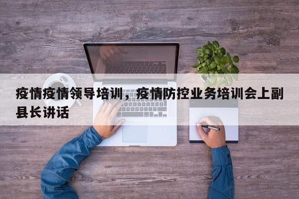 疫情疫情领导培训，疫情防控业务培训会上副县长讲话-第1张图片-耀泰新闻