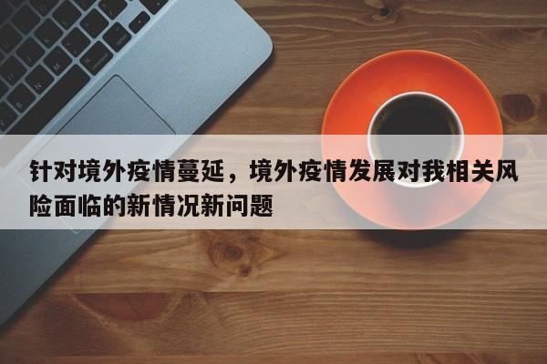 针对境外疫情蔓延，境外疫情发展对我相关风险面临的新情况新问题-第1张图片-耀泰新闻