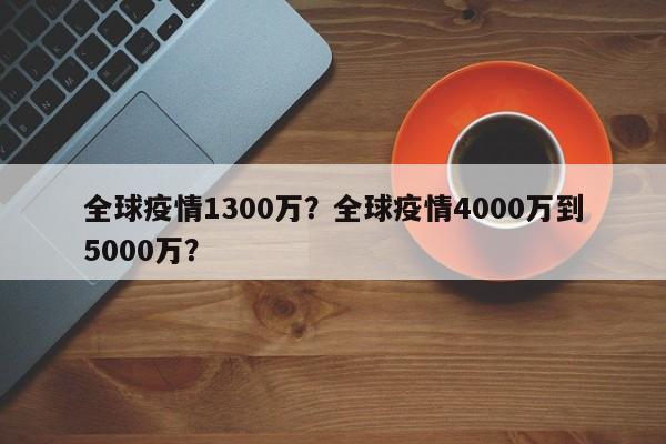 全球疫情1300万？全球疫情4000万到5000万？-第1张图片-耀泰新闻