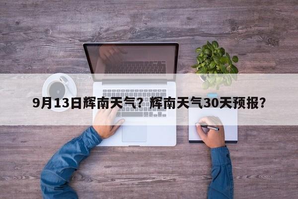 9月13日辉南天气？辉南天气30天预报？-第1张图片-耀泰新闻