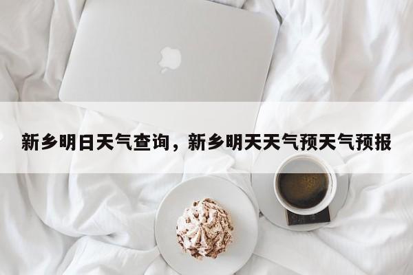 新乡明日天气查询，新乡明天天气预天气预报-第1张图片-耀泰新闻