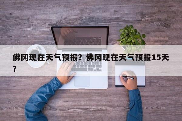 佛冈现在天气预报？佛冈现在天气预报15天？-第1张图片-耀泰新闻