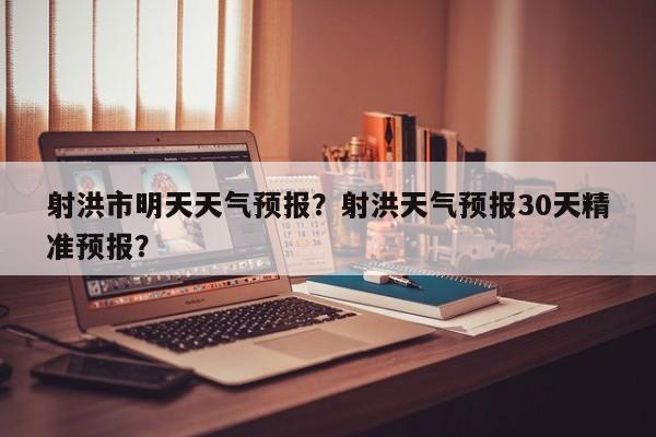 射洪市明天天气预报？射洪天气预报30天精准预报？-第1张图片-耀泰新闻