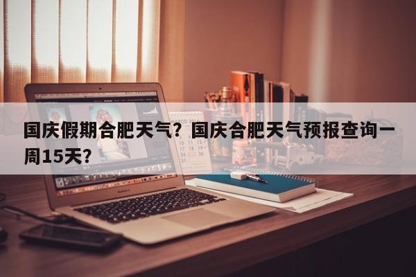 国庆假期合肥天气？国庆合肥天气预报查询一周15天？-第1张图片-耀泰新闻