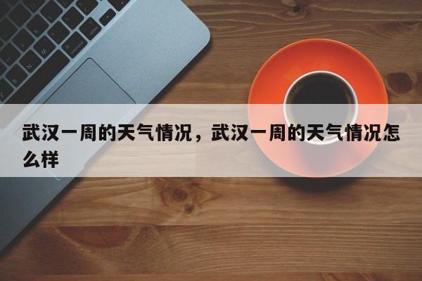 武汉一周的天气情况，武汉一周的天气情况怎么样-第1张图片-耀泰新闻