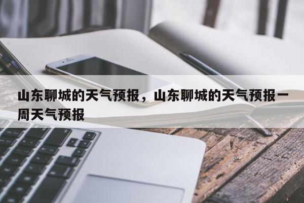 山东聊城的天气预报，山东聊城的天气预报一周天气预报-第1张图片-耀泰新闻