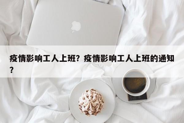 疫情影响工人上班？疫情影响工人上班的通知？-第1张图片-耀泰新闻