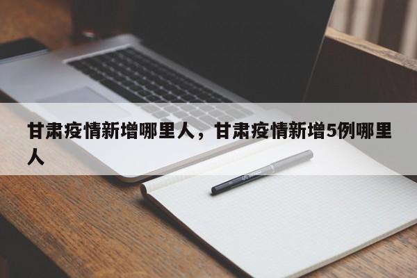 甘肃疫情新增哪里人，甘肃疫情新增5例哪里人-第1张图片-耀泰新闻