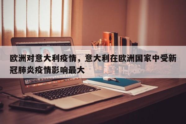 欧洲对意大利疫情，意大利在欧洲国家中受新冠肺炎疫情影响最大-第1张图片-耀泰新闻