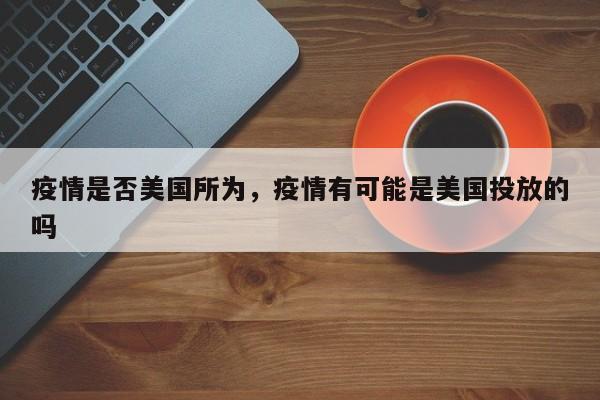 疫情是否美国所为，疫情有可能是美国投放的吗-第1张图片-耀泰新闻