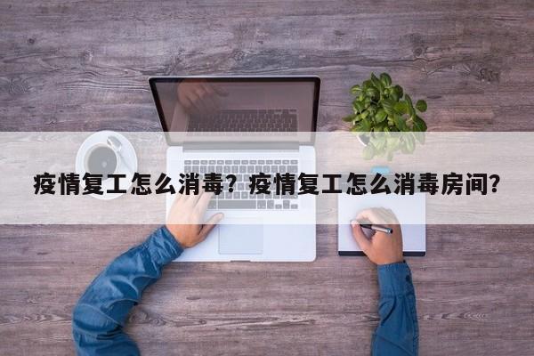 疫情复工怎么消毒？疫情复工怎么消毒房间？-第1张图片-耀泰新闻