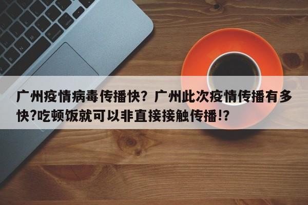 广州疫情病毒传播快？广州此次疫情传播有多快?吃顿饭就可以非直接接触传播!？-第1张图片-耀泰新闻