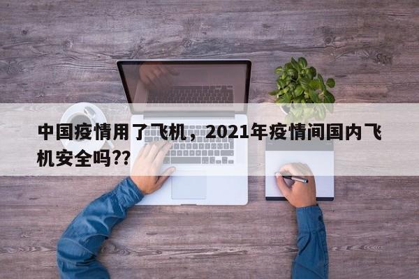 中国疫情用了飞机，2021年疫情间国内飞机安全吗?？-第1张图片-耀泰新闻