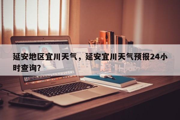延安地区宜川天气，延安宜川天气预报24小时查询？-第1张图片-耀泰新闻