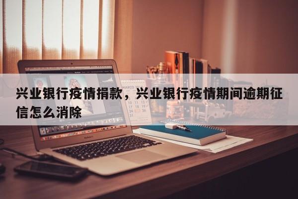 兴业银行疫情捐款，兴业银行疫情期间逾期征信怎么消除-第1张图片-耀泰新闻
