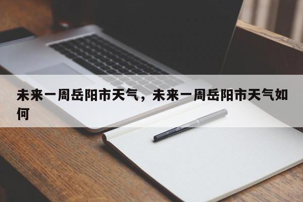 未来一周岳阳市天气，未来一周岳阳市天气如何-第1张图片-耀泰新闻